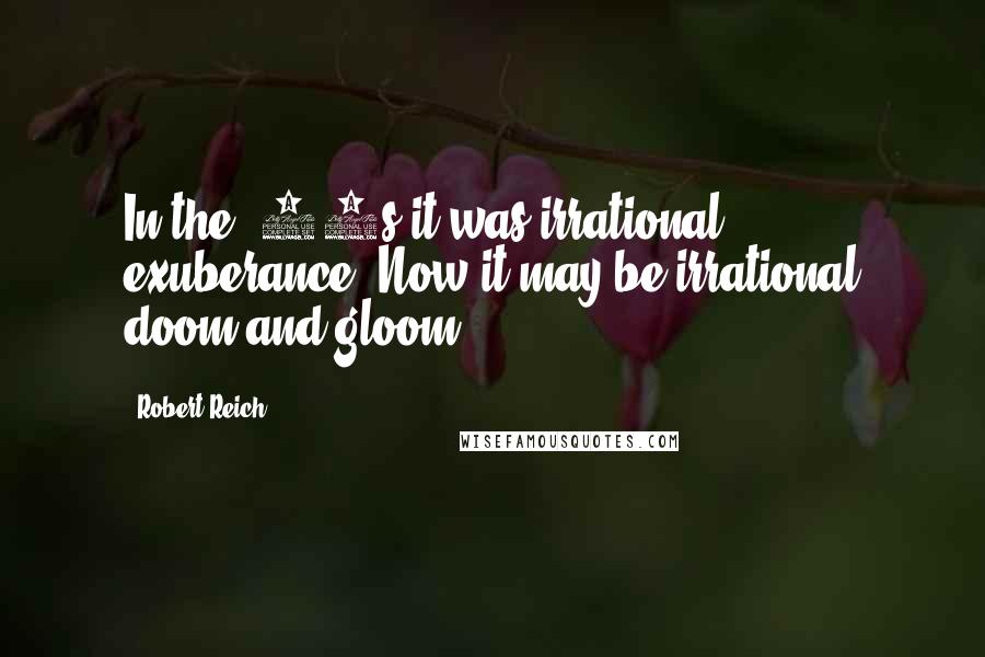 Robert Reich Quotes: In the '90s it was irrational exuberance. Now it may be irrational doom and gloom.