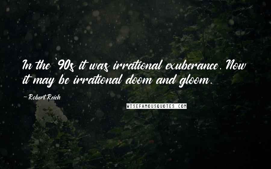 Robert Reich Quotes: In the '90s it was irrational exuberance. Now it may be irrational doom and gloom.