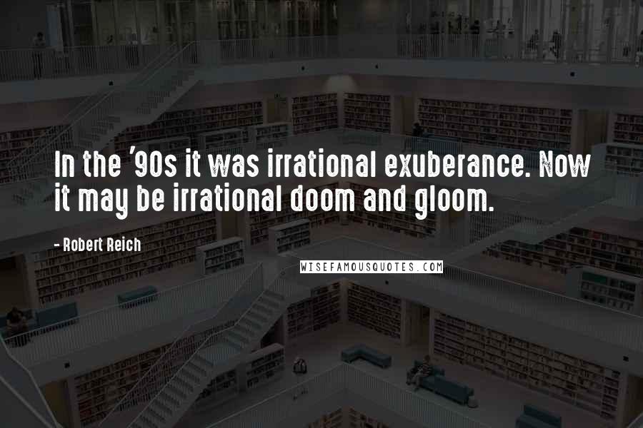 Robert Reich Quotes: In the '90s it was irrational exuberance. Now it may be irrational doom and gloom.