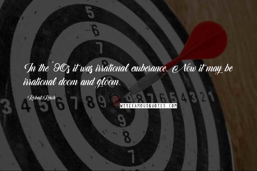 Robert Reich Quotes: In the '90s it was irrational exuberance. Now it may be irrational doom and gloom.