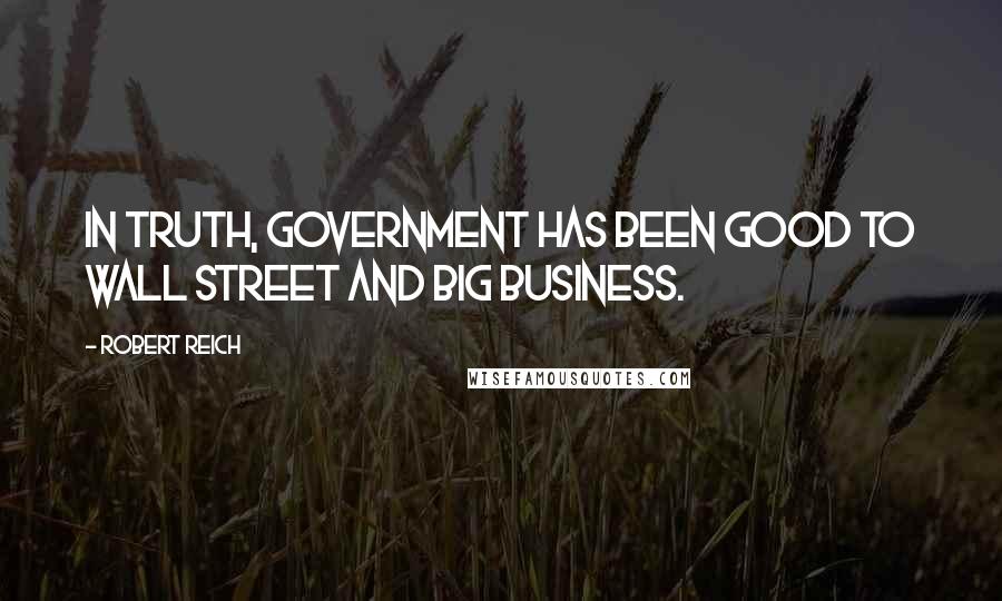 Robert Reich Quotes: In truth, government has been good to Wall Street and big business.