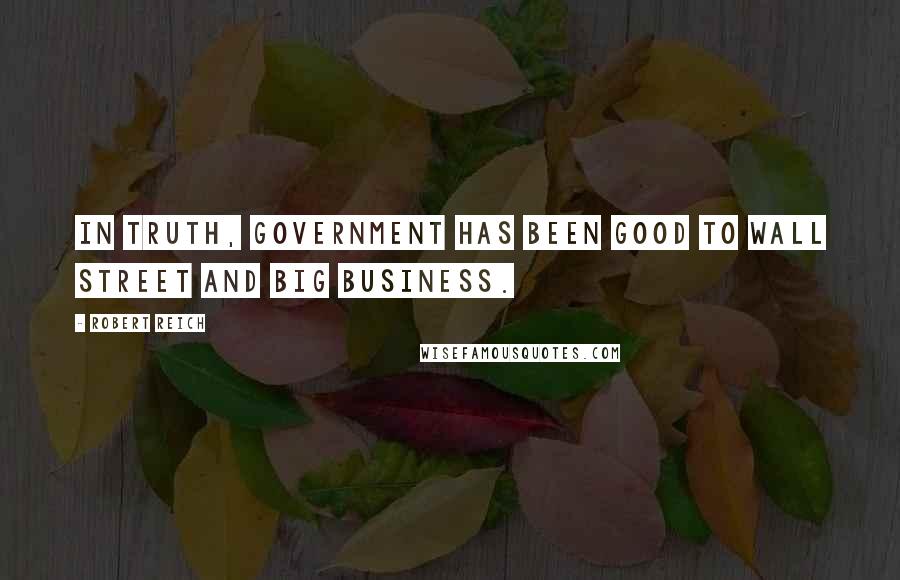 Robert Reich Quotes: In truth, government has been good to Wall Street and big business.