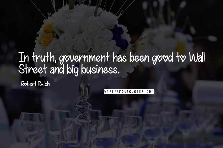 Robert Reich Quotes: In truth, government has been good to Wall Street and big business.