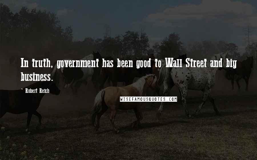 Robert Reich Quotes: In truth, government has been good to Wall Street and big business.