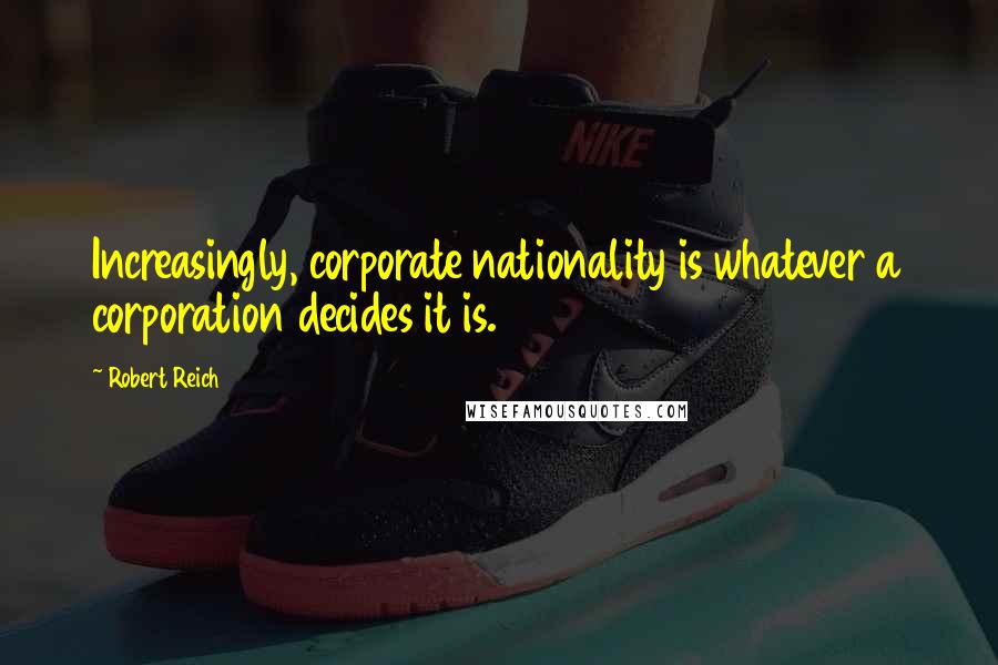 Robert Reich Quotes: Increasingly, corporate nationality is whatever a corporation decides it is.