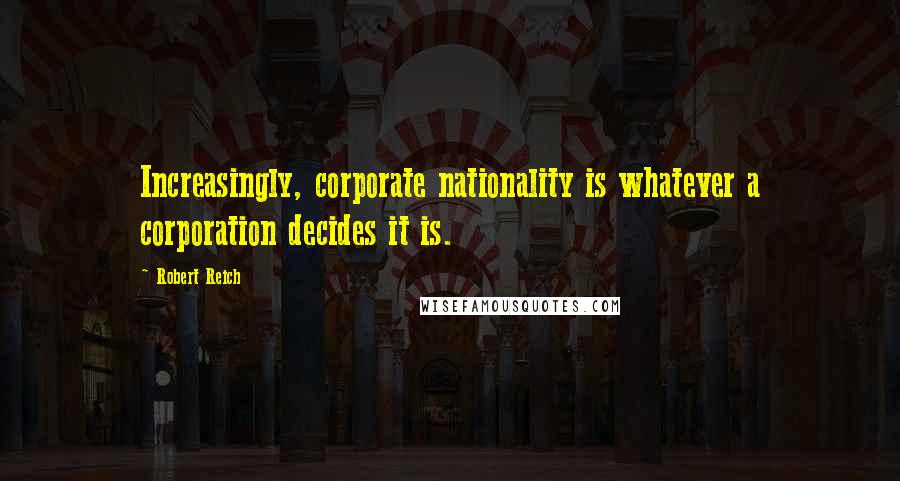 Robert Reich Quotes: Increasingly, corporate nationality is whatever a corporation decides it is.