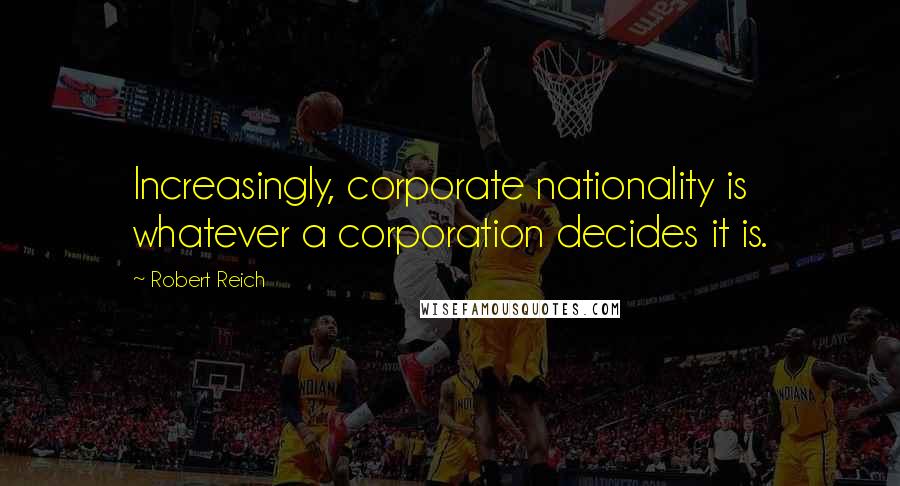 Robert Reich Quotes: Increasingly, corporate nationality is whatever a corporation decides it is.
