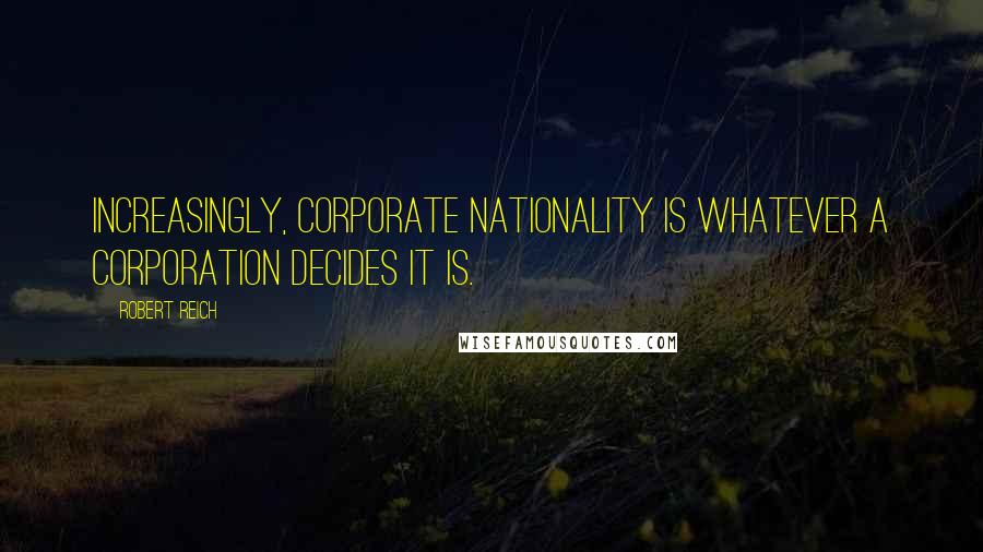 Robert Reich Quotes: Increasingly, corporate nationality is whatever a corporation decides it is.