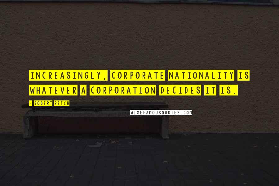 Robert Reich Quotes: Increasingly, corporate nationality is whatever a corporation decides it is.