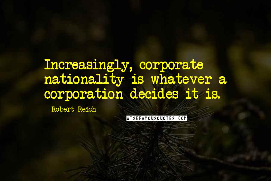 Robert Reich Quotes: Increasingly, corporate nationality is whatever a corporation decides it is.