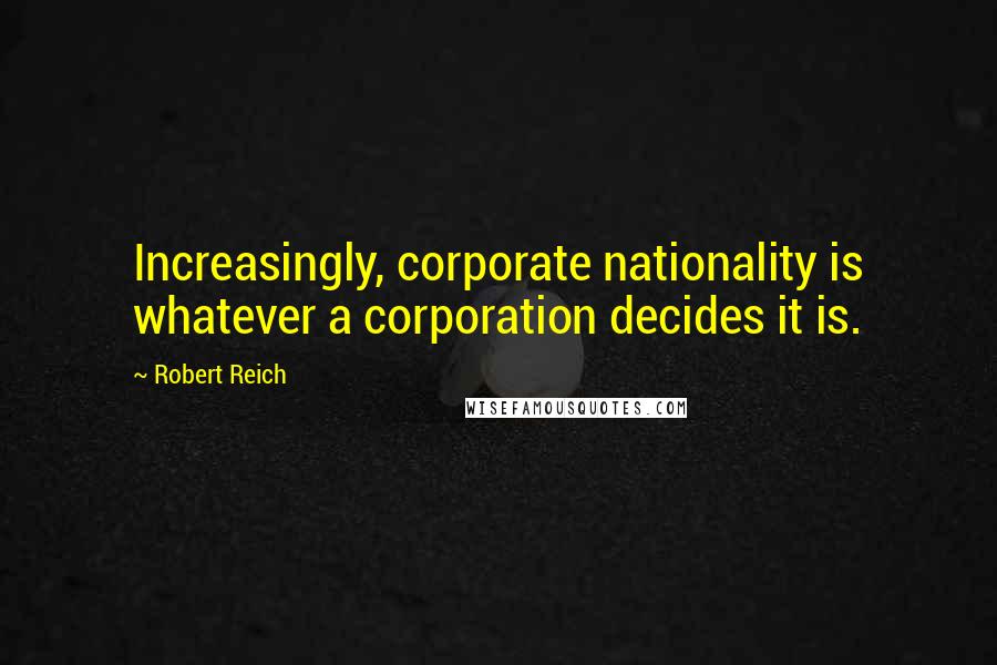 Robert Reich Quotes: Increasingly, corporate nationality is whatever a corporation decides it is.