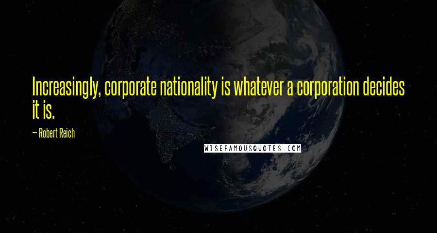 Robert Reich Quotes: Increasingly, corporate nationality is whatever a corporation decides it is.
