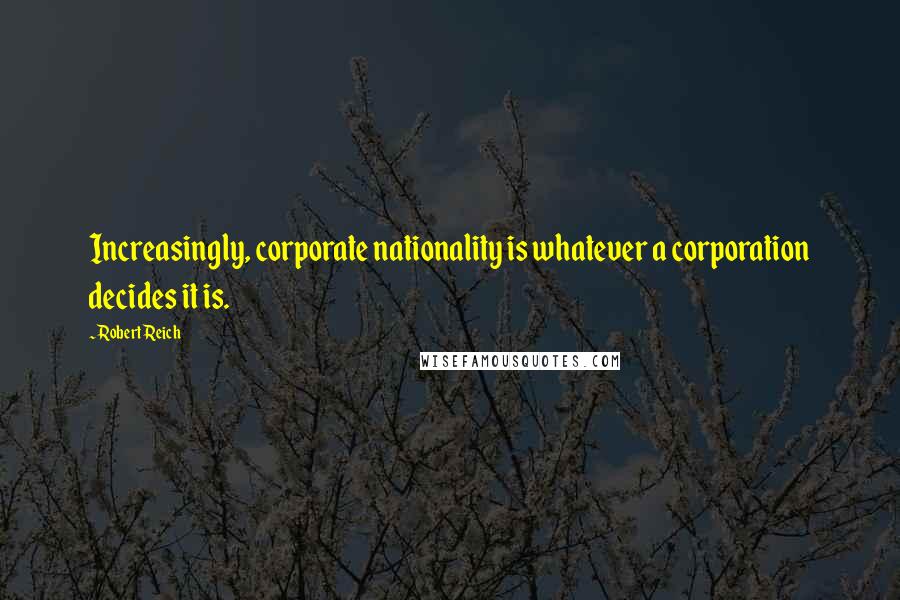 Robert Reich Quotes: Increasingly, corporate nationality is whatever a corporation decides it is.