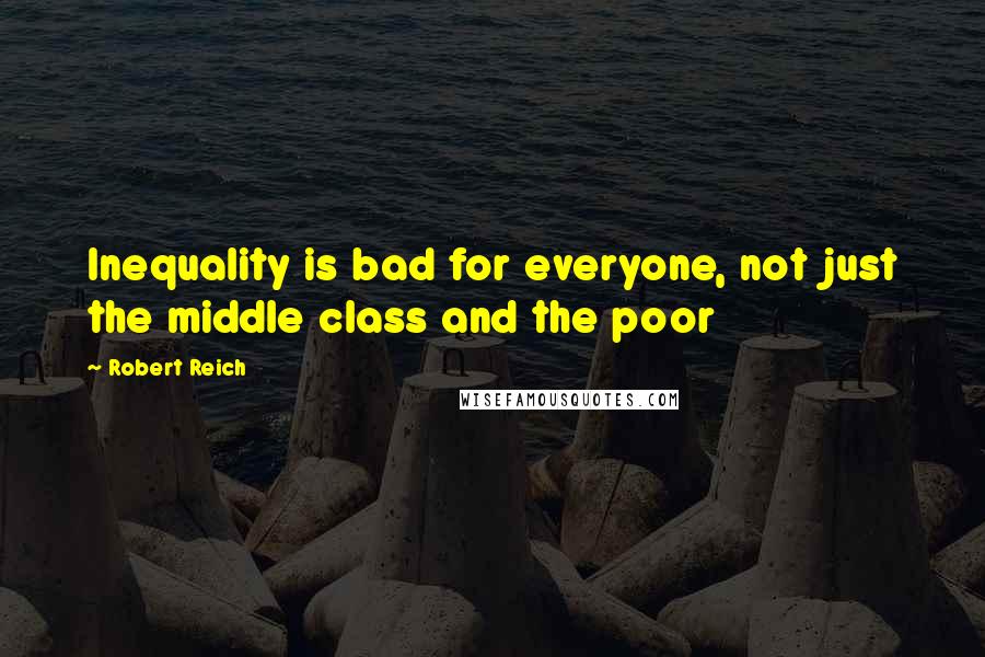 Robert Reich Quotes: Inequality is bad for everyone, not just the middle class and the poor