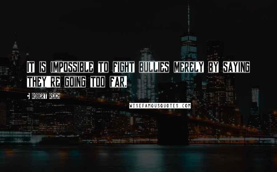 Robert Reich Quotes: It is impossible to fight bullies merely by saying they're going too far.