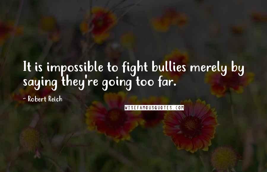 Robert Reich Quotes: It is impossible to fight bullies merely by saying they're going too far.