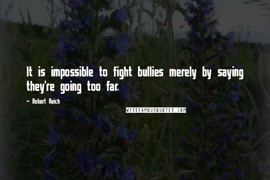 Robert Reich Quotes: It is impossible to fight bullies merely by saying they're going too far.