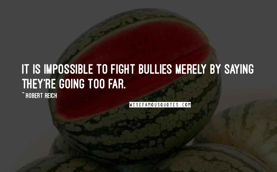 Robert Reich Quotes: It is impossible to fight bullies merely by saying they're going too far.