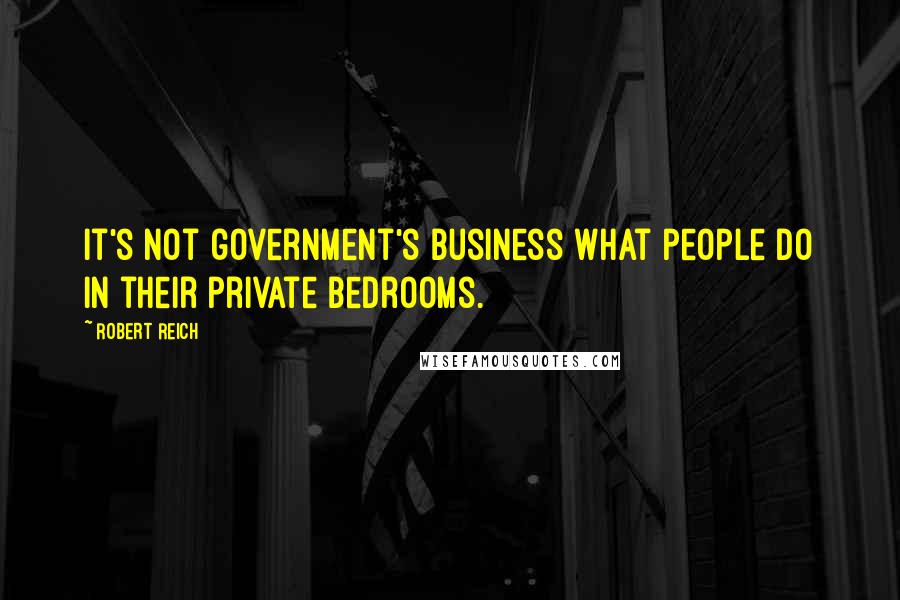 Robert Reich Quotes: It's not government's business what people do in their private bedrooms.