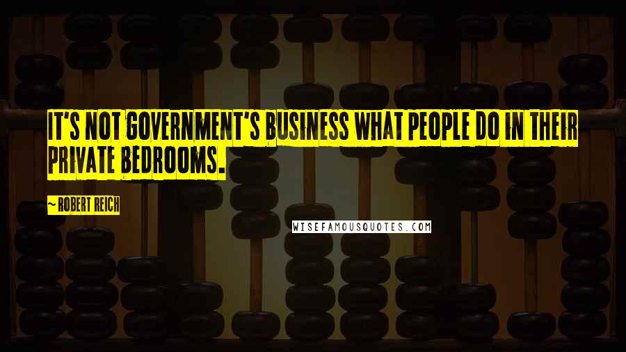Robert Reich Quotes: It's not government's business what people do in their private bedrooms.
