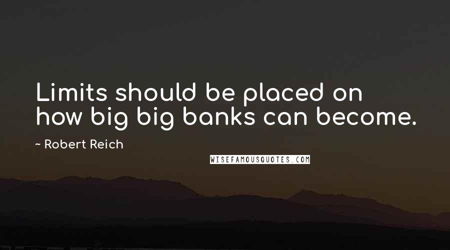 Robert Reich Quotes: Limits should be placed on how big big banks can become.