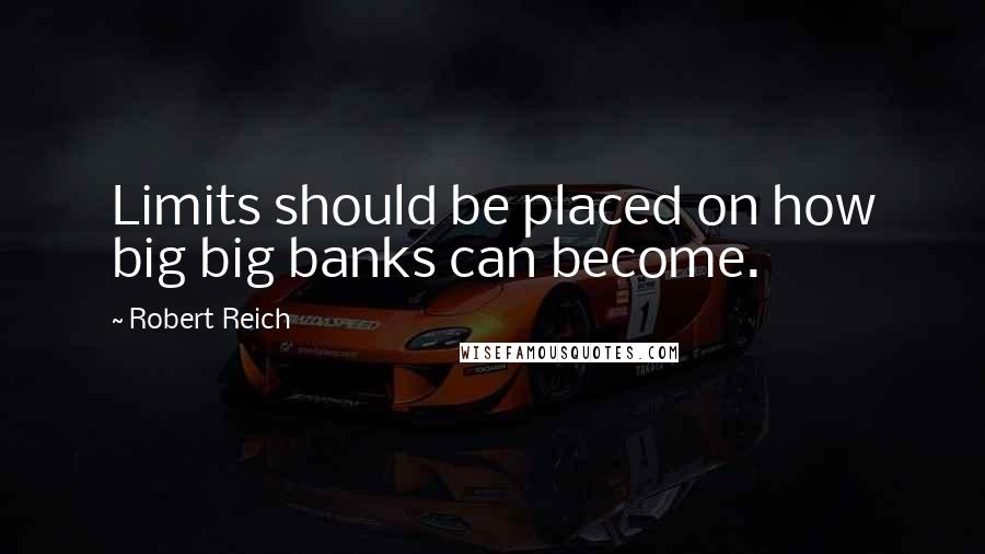 Robert Reich Quotes: Limits should be placed on how big big banks can become.