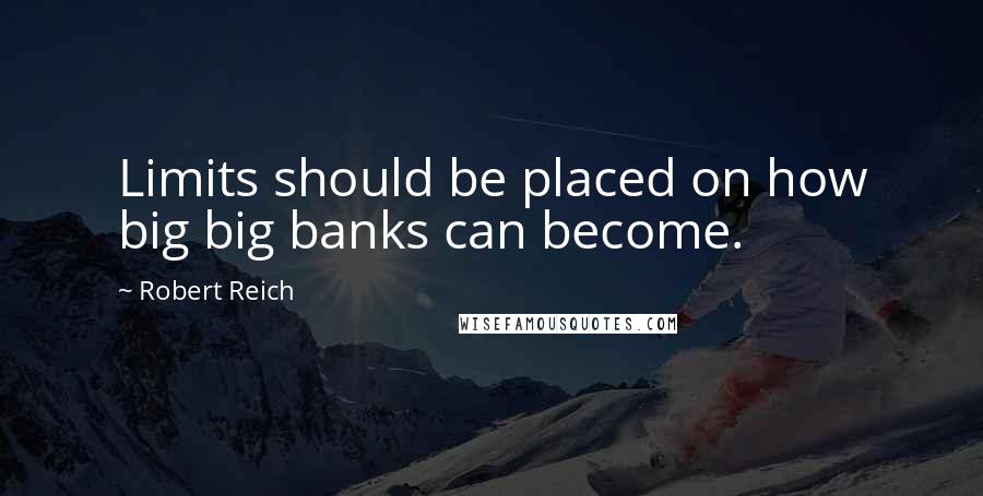 Robert Reich Quotes: Limits should be placed on how big big banks can become.