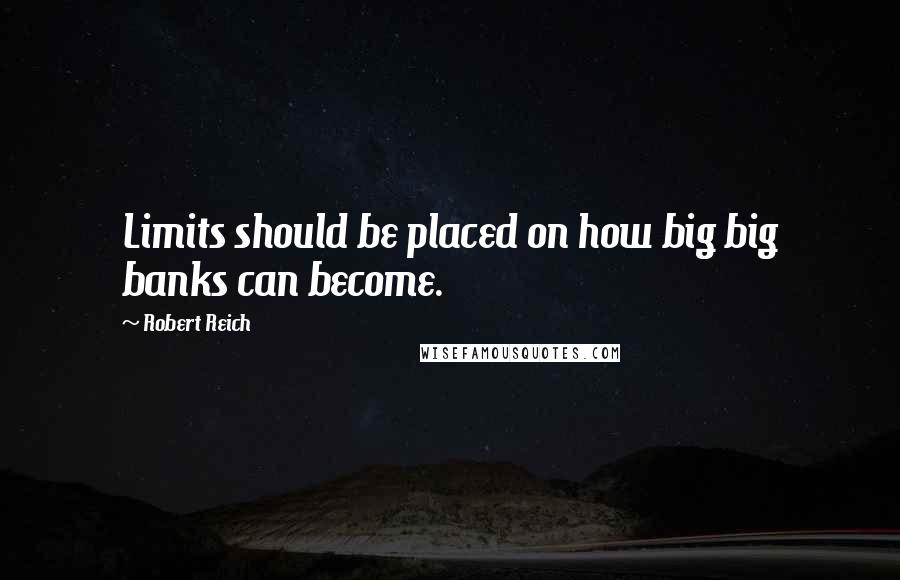 Robert Reich Quotes: Limits should be placed on how big big banks can become.