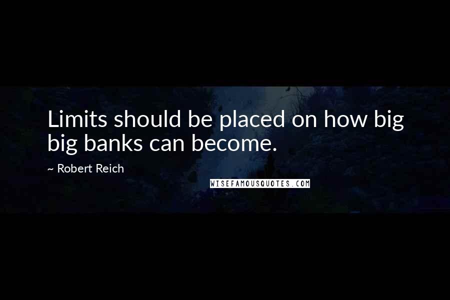 Robert Reich Quotes: Limits should be placed on how big big banks can become.