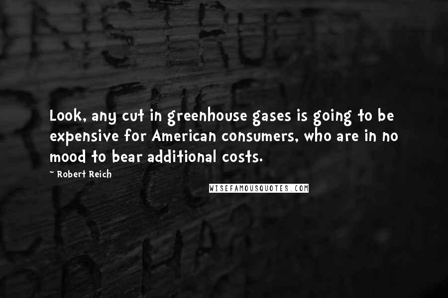 Robert Reich Quotes: Look, any cut in greenhouse gases is going to be expensive for American consumers, who are in no mood to bear additional costs.