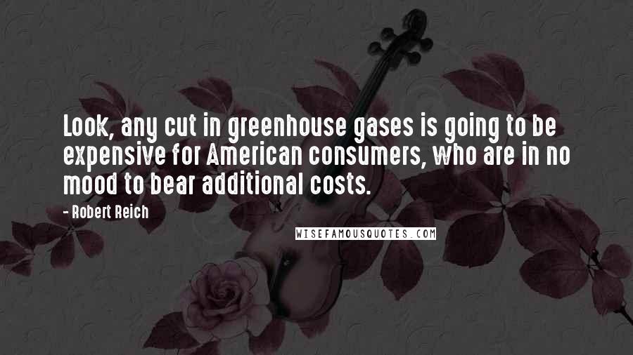 Robert Reich Quotes: Look, any cut in greenhouse gases is going to be expensive for American consumers, who are in no mood to bear additional costs.