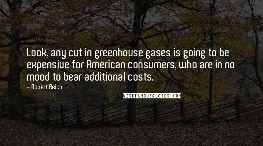 Robert Reich Quotes: Look, any cut in greenhouse gases is going to be expensive for American consumers, who are in no mood to bear additional costs.