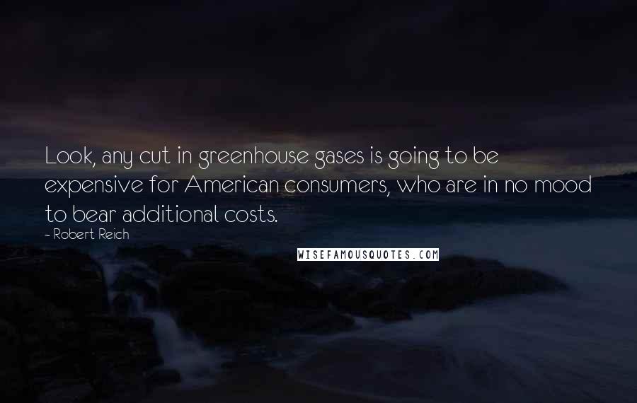 Robert Reich Quotes: Look, any cut in greenhouse gases is going to be expensive for American consumers, who are in no mood to bear additional costs.