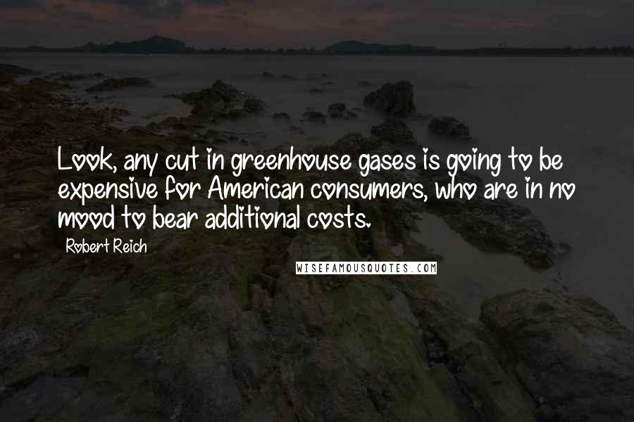 Robert Reich Quotes: Look, any cut in greenhouse gases is going to be expensive for American consumers, who are in no mood to bear additional costs.