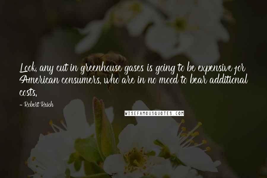 Robert Reich Quotes: Look, any cut in greenhouse gases is going to be expensive for American consumers, who are in no mood to bear additional costs.