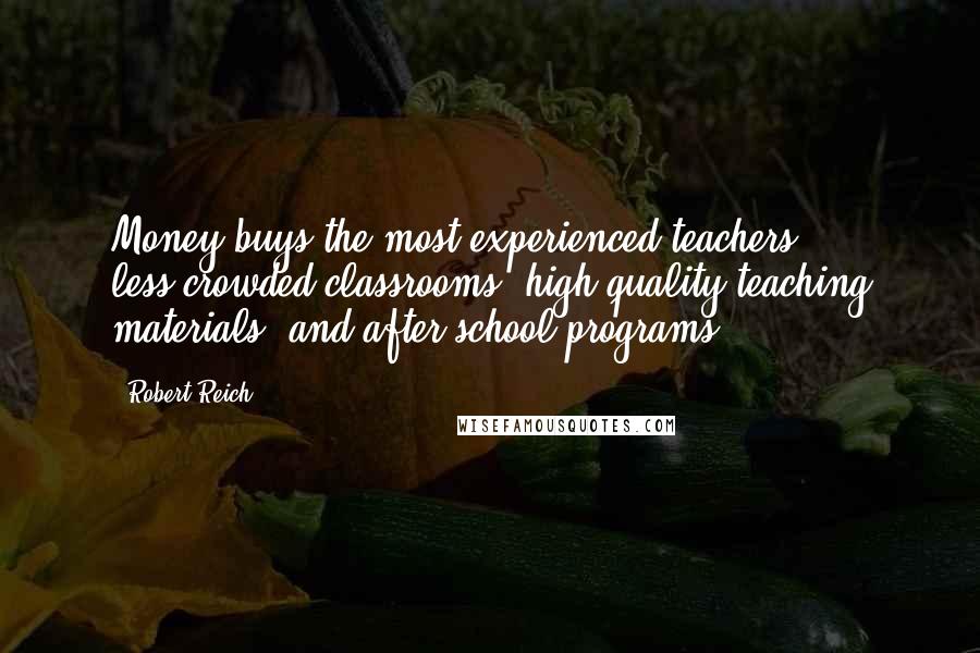 Robert Reich Quotes: Money buys the most experienced teachers, less-crowded classrooms, high-quality teaching materials, and after-school programs.