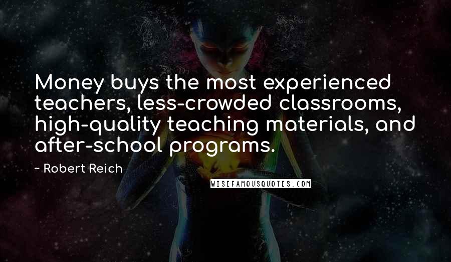 Robert Reich Quotes: Money buys the most experienced teachers, less-crowded classrooms, high-quality teaching materials, and after-school programs.