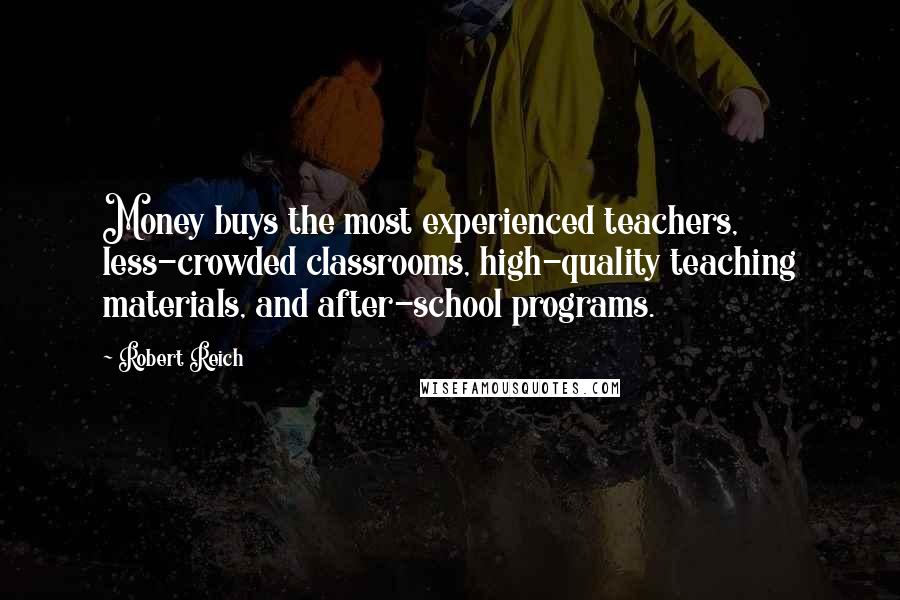 Robert Reich Quotes: Money buys the most experienced teachers, less-crowded classrooms, high-quality teaching materials, and after-school programs.