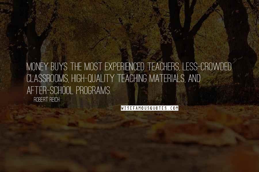 Robert Reich Quotes: Money buys the most experienced teachers, less-crowded classrooms, high-quality teaching materials, and after-school programs.