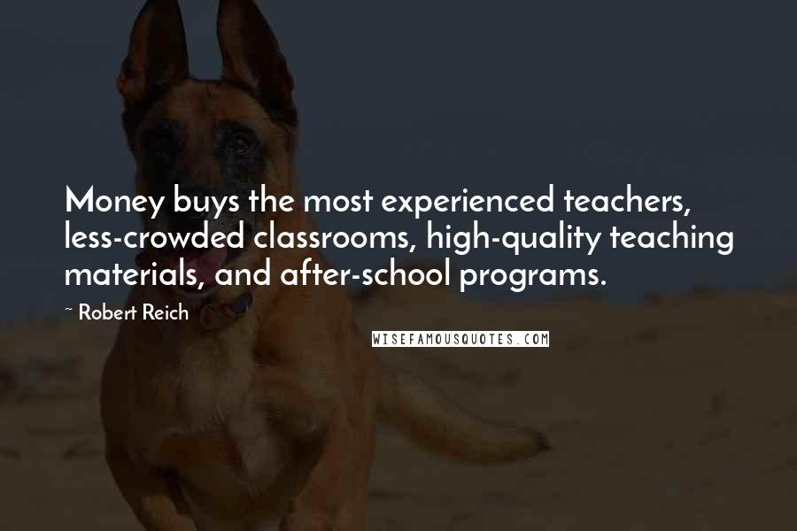 Robert Reich Quotes: Money buys the most experienced teachers, less-crowded classrooms, high-quality teaching materials, and after-school programs.