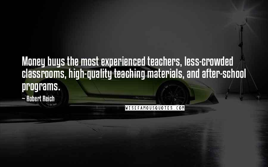 Robert Reich Quotes: Money buys the most experienced teachers, less-crowded classrooms, high-quality teaching materials, and after-school programs.