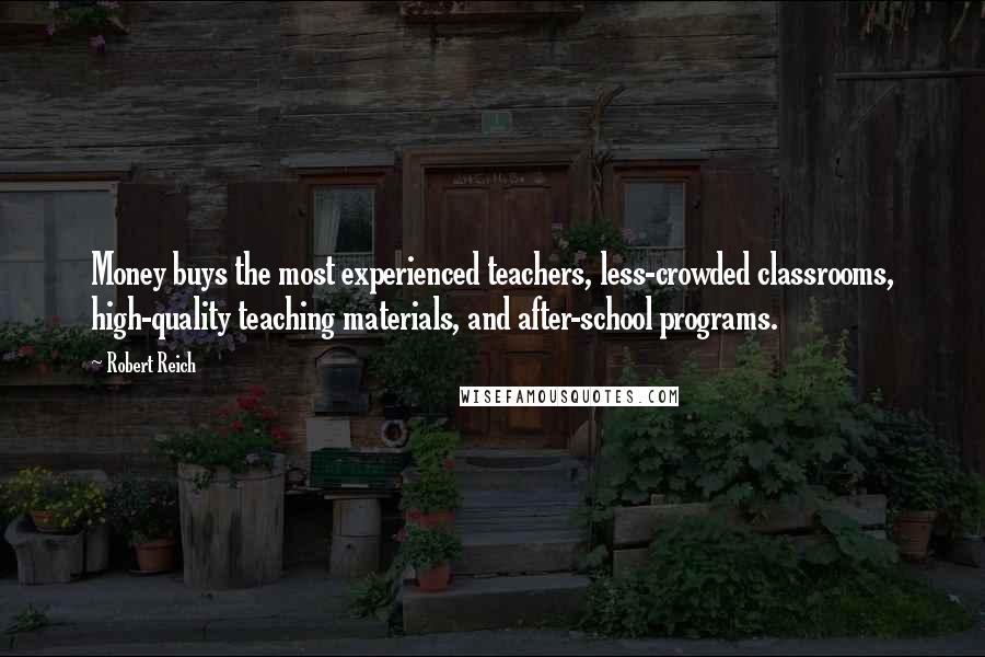 Robert Reich Quotes: Money buys the most experienced teachers, less-crowded classrooms, high-quality teaching materials, and after-school programs.