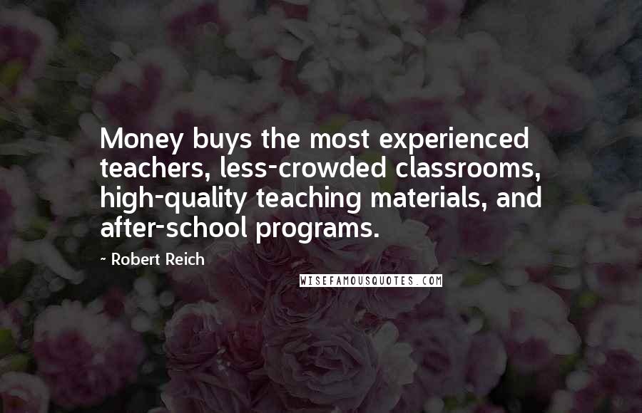 Robert Reich Quotes: Money buys the most experienced teachers, less-crowded classrooms, high-quality teaching materials, and after-school programs.