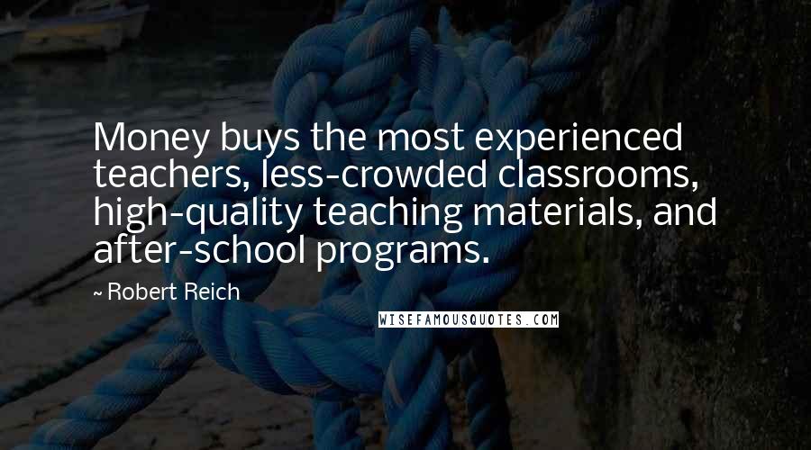Robert Reich Quotes: Money buys the most experienced teachers, less-crowded classrooms, high-quality teaching materials, and after-school programs.