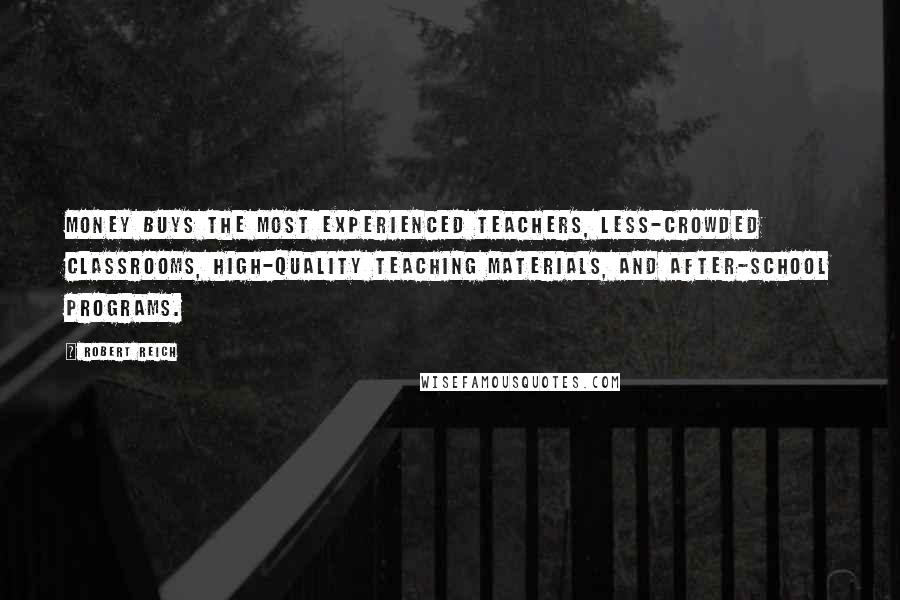 Robert Reich Quotes: Money buys the most experienced teachers, less-crowded classrooms, high-quality teaching materials, and after-school programs.