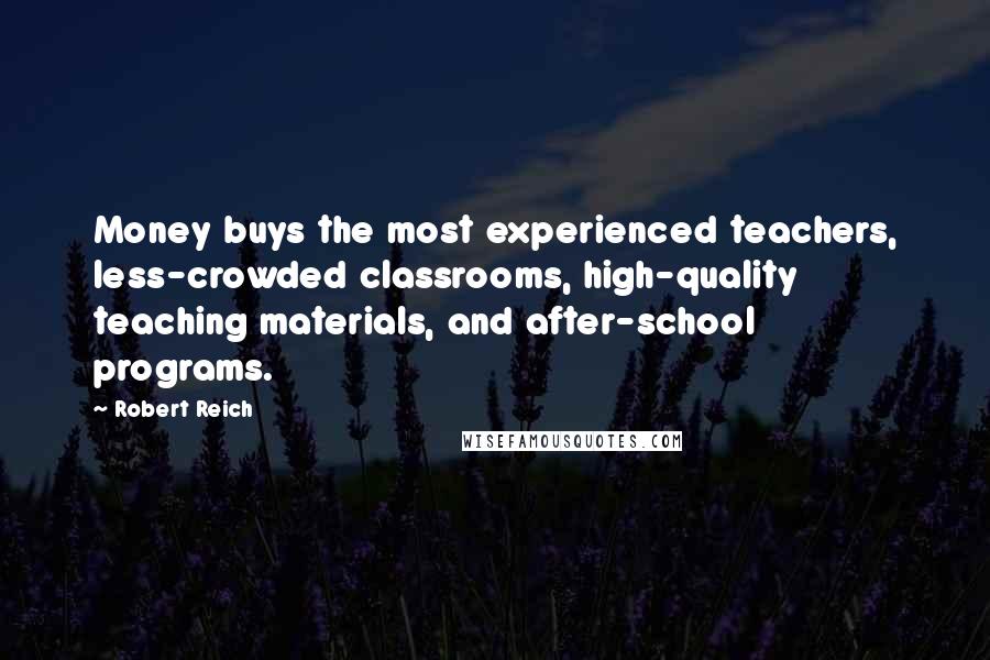 Robert Reich Quotes: Money buys the most experienced teachers, less-crowded classrooms, high-quality teaching materials, and after-school programs.