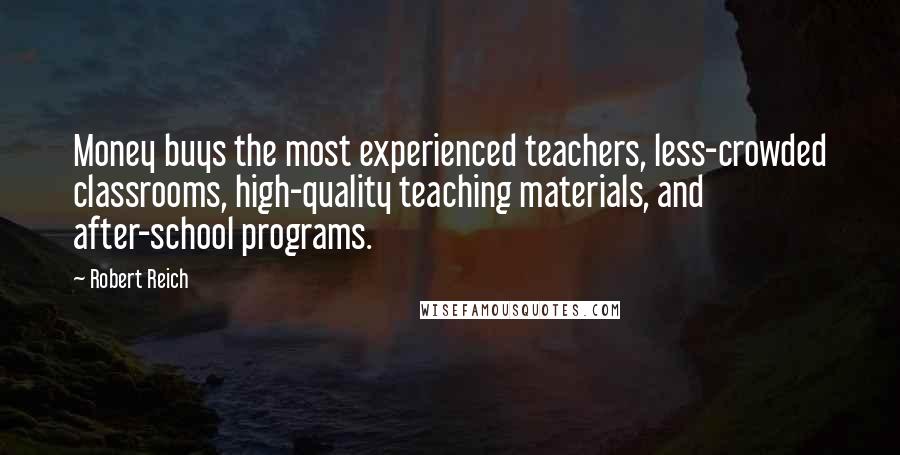 Robert Reich Quotes: Money buys the most experienced teachers, less-crowded classrooms, high-quality teaching materials, and after-school programs.