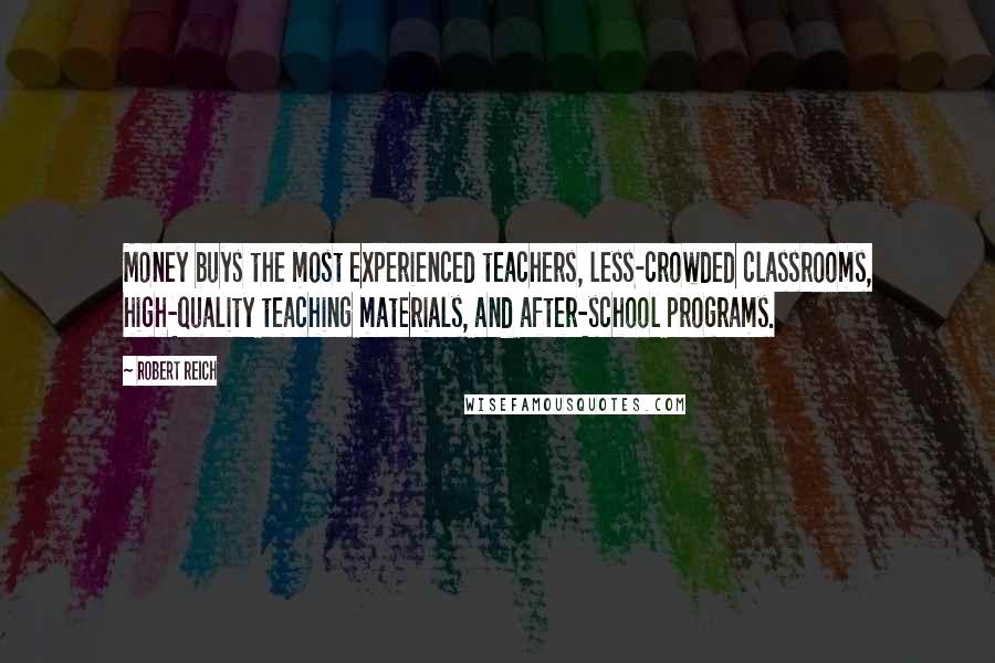 Robert Reich Quotes: Money buys the most experienced teachers, less-crowded classrooms, high-quality teaching materials, and after-school programs.