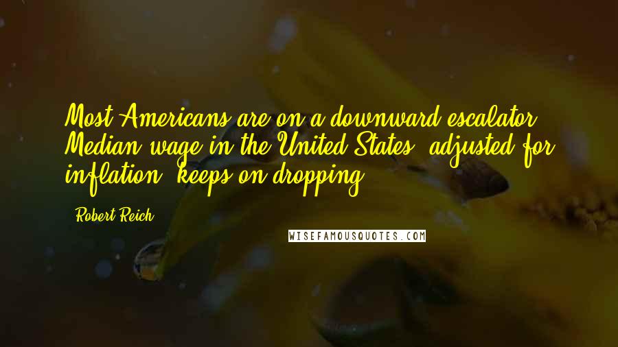 Robert Reich Quotes: Most Americans are on a downward escalator. Median wage in the United States, adjusted for inflation, keeps on dropping.