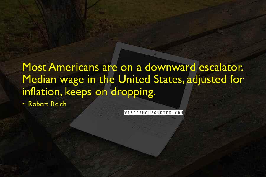 Robert Reich Quotes: Most Americans are on a downward escalator. Median wage in the United States, adjusted for inflation, keeps on dropping.